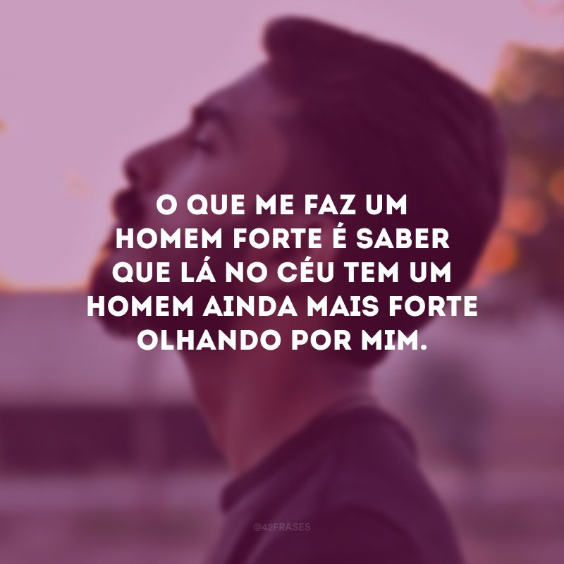 O que me faz um homem forte é saber que lá no Céu tem um Homem ainda mais forte olhando por mim.