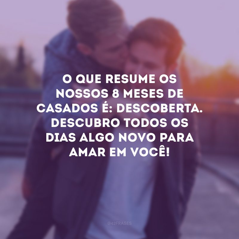 O que resume os nossos 8 meses de casados é: descoberta. Descubro todos os dias algo novo para amar em você!