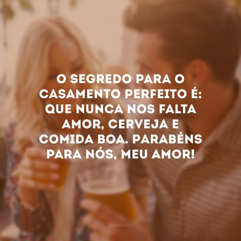 O segredo para o casamento perfeito é: que nunca nos falta amor, cerveja e comida boa. Parabéns para nós, meu amor!