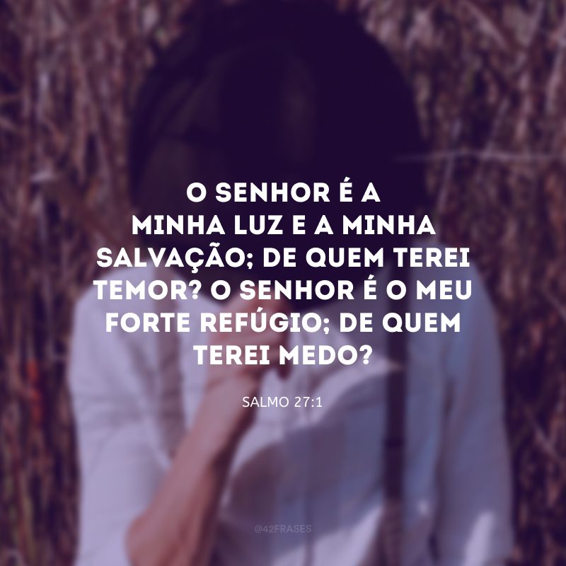 O Senhor é a minha luz e a minha salvação; de quem terei temor? O Senhor é o meu forte refúgio; de quem terei medo?

