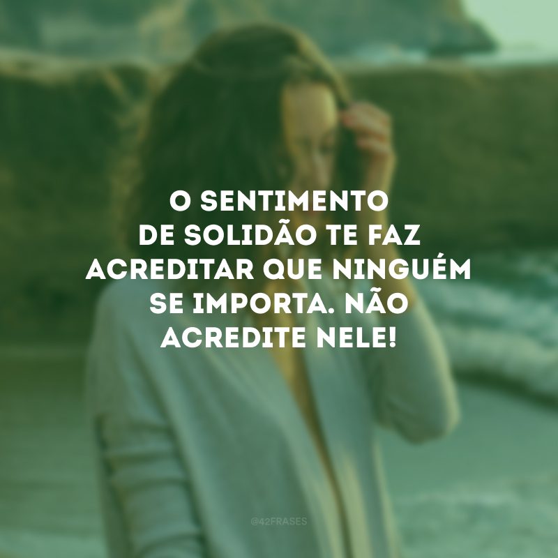 O sentimento de solidão te faz acreditar que ninguém se importa. Não acredite nele!