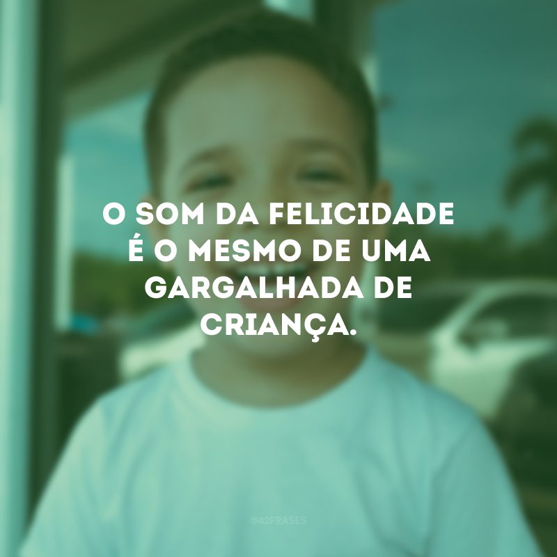 O som da felicidade é o mesmo de uma gargalhada de criança.