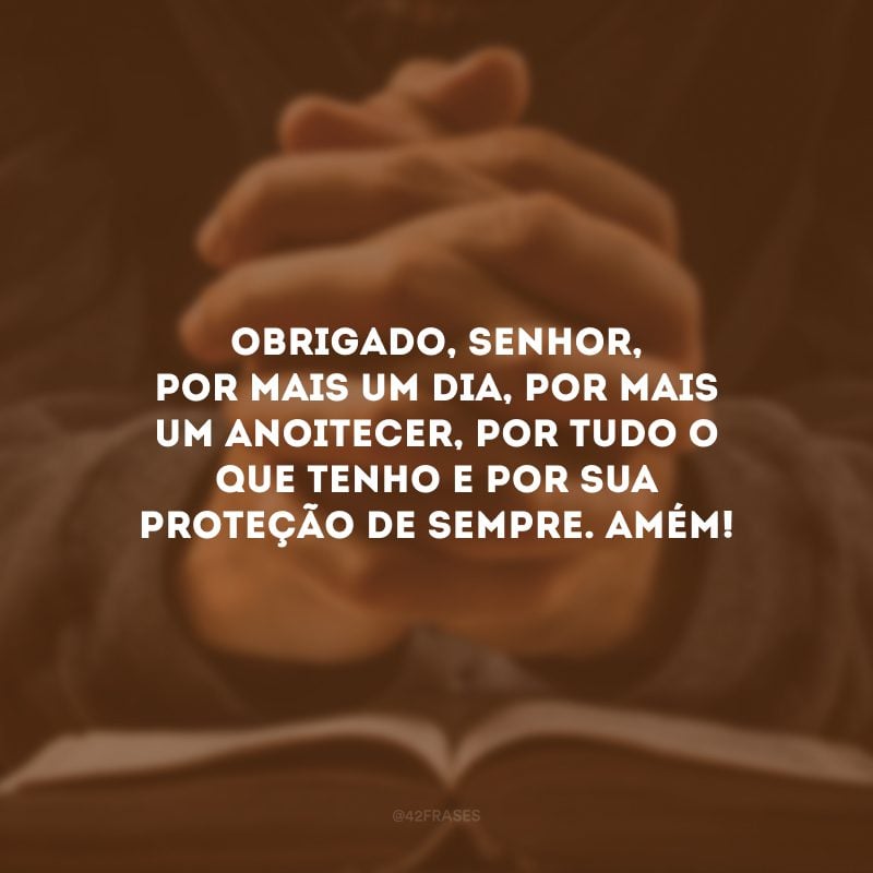 Obrigado, Senhor, por mais um dia, por mais um anoitecer, por tudo o que tenho e por Sua proteção de sempre. Amém! 