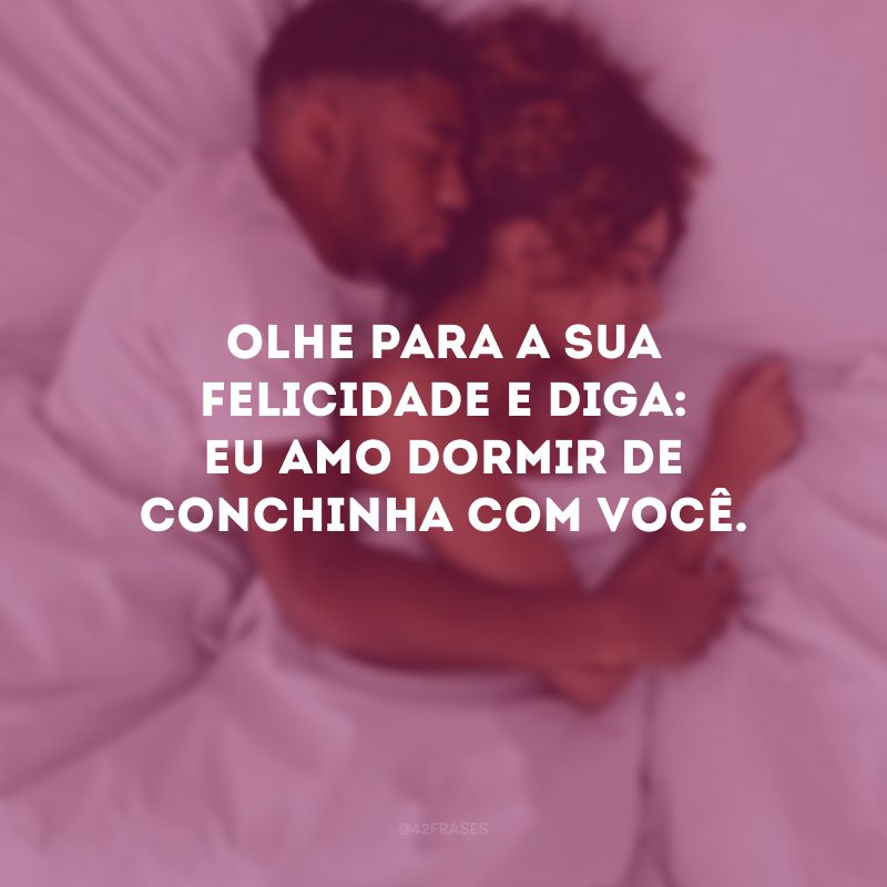 Olhe para a sua felicidade e diga: eu amo dormir de conchinha com você.