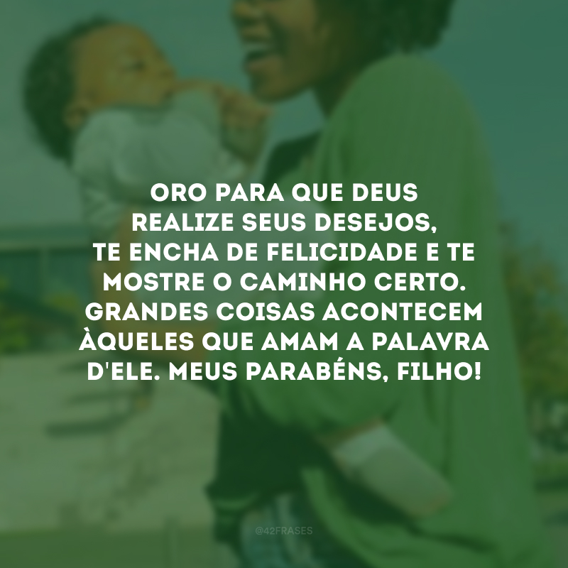 Oro para que Deus realize seus desejos, te encha de felicidade e te mostre o caminho certo. Grandes coisas acontecem àqueles que amam a palavra d\'Ele. Meus parabéns, filho!