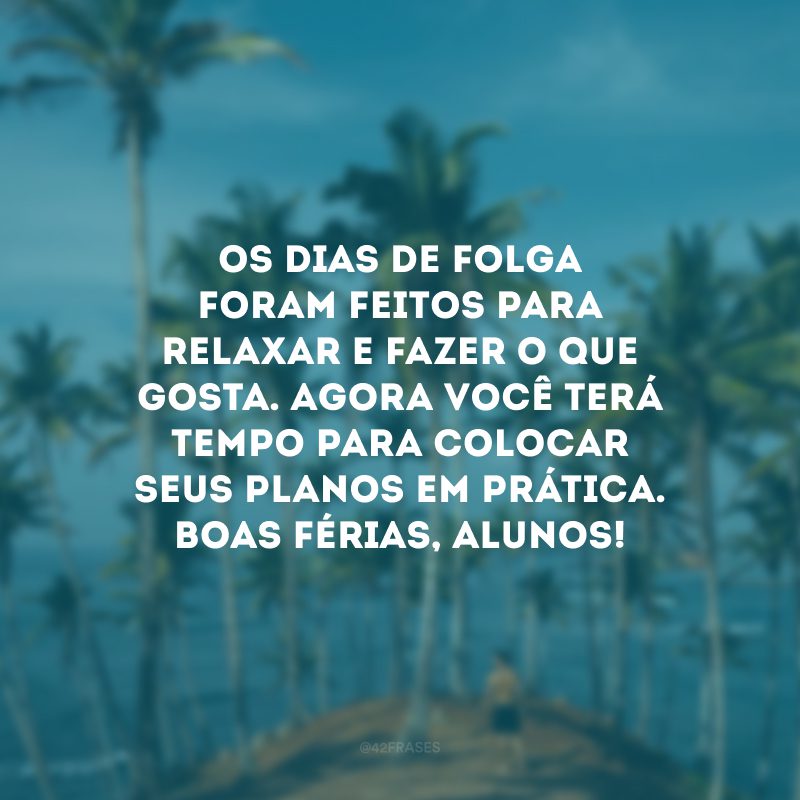 Os dias de folga foram feitos para relaxar e fazer o que gosta. Agora você terá tempo para colocar seus planos em prática. Boas férias, alunos!