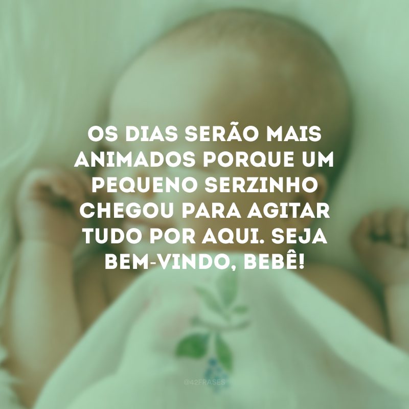 Os dias serão mais animados porque um pequeno serzinho chegou para agitar tudo por aqui. Seja bem-vindo, bebê!