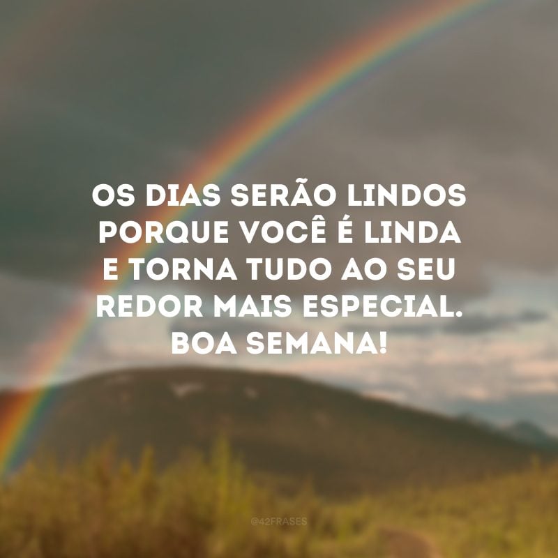 Os dias serão lindos porque você é linda e torna tudo ao seu redor mais especial. Boa semana!