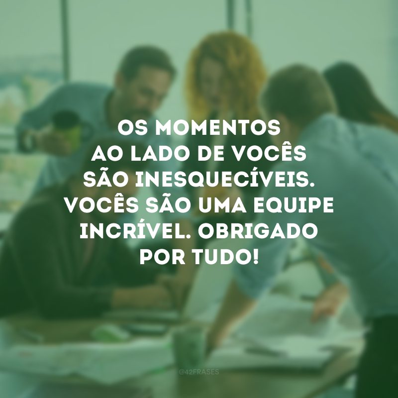 Os momentos ao lado de vocês são inesquecíveis. Vocês são uma equipe incrível. Obrigado por tudo!