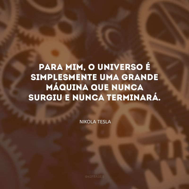 Para mim, o universo é simplesmente uma grande máquina que nunca surgiu e nunca terminará.