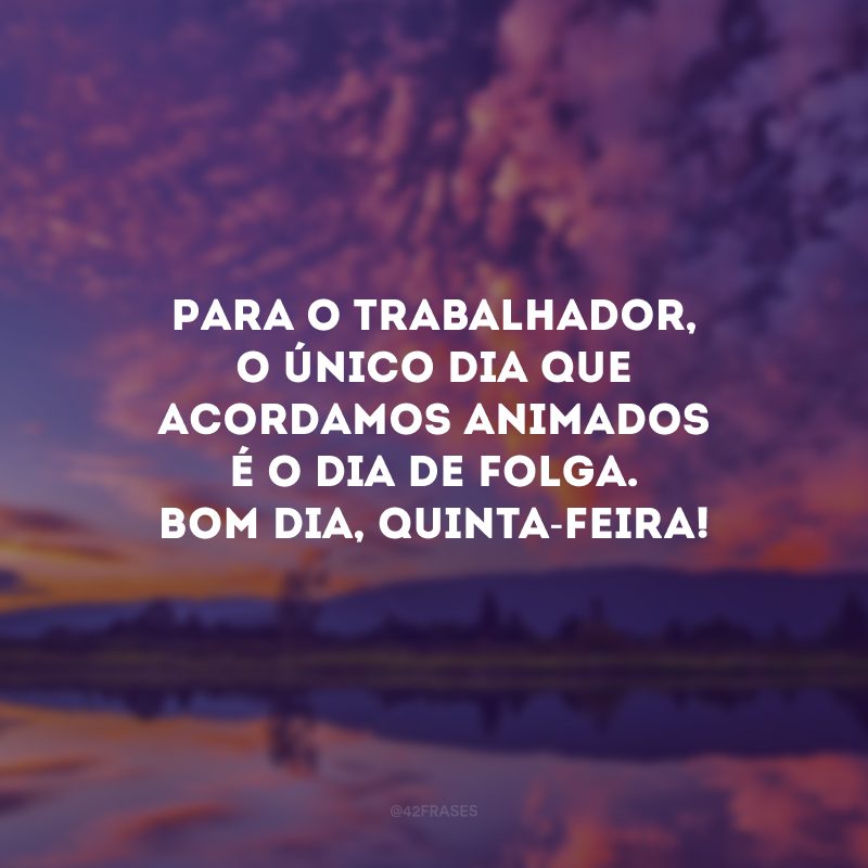 Para o trabalhador, o único dia que acordamos animados é o dia de folga. Bom dia, quinta-feira!