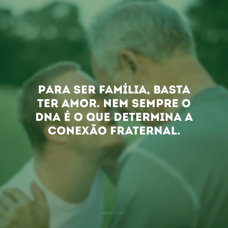 Para ser família, basta ter amor. Nem sempre o DNA é o que determina a conexão fraternal.