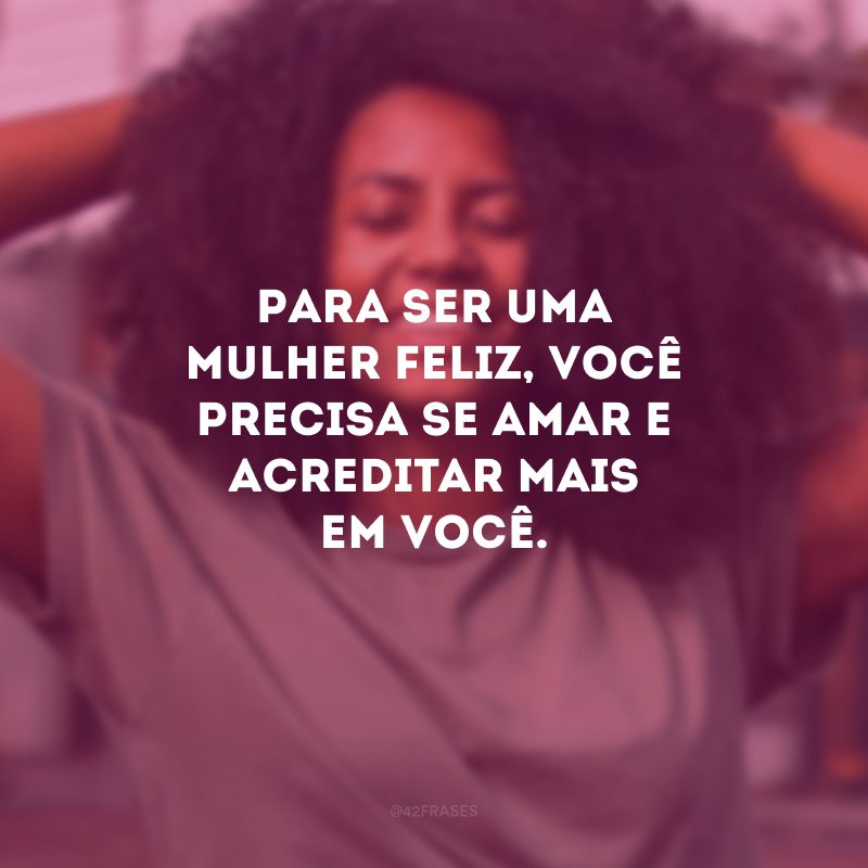 Para ser uma mulher feliz, você precisa se amar e acreditar mais em você.