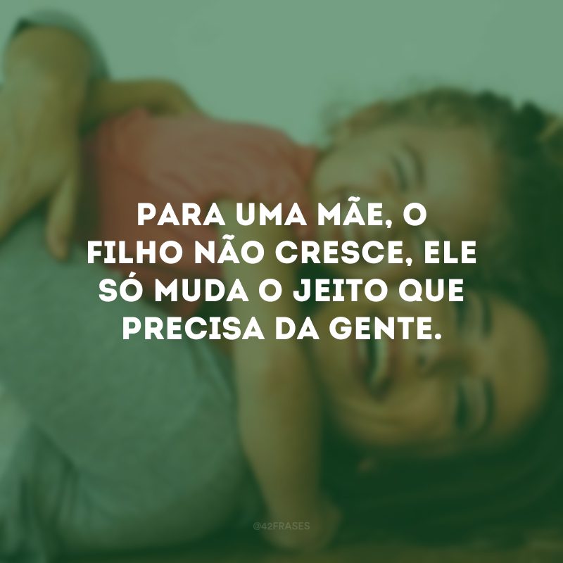 Para uma mãe, o filho não cresce, ele só muda o jeito que precisa da gente.