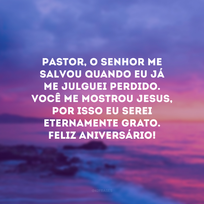 Pastor, o senhor me salvou quando eu já me julguei perdido. Você me mostrou Jesus, por isso eu serei eternamente grato. Feliz aniversário! 