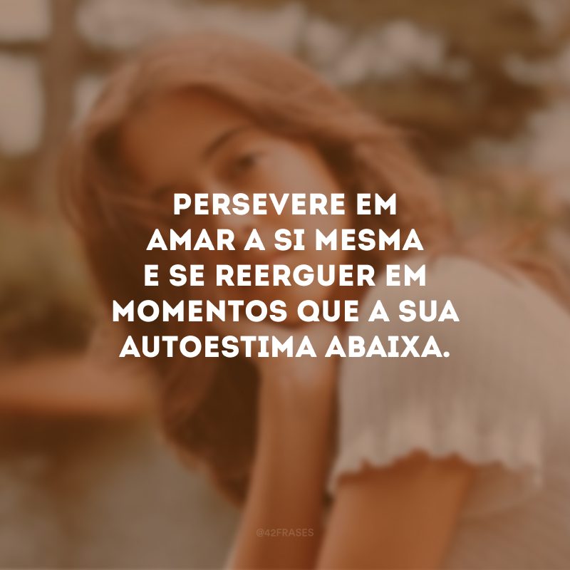 Persevere em amar a si mesma e se reerguer em momentos que a sua autoestima abaixa.