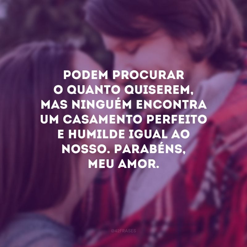 Podem procurar o quanto quiserem, mas ninguém encontra um casamento perfeito e humilde igual ao nosso. Parabéns, meu amor.