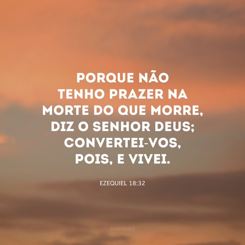 Porque não tenho prazer na morte do que morre, diz o Senhor DEUS; convertei-vos, pois, e vivei.