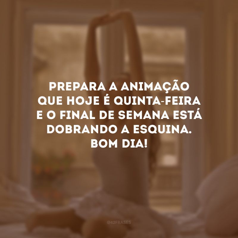 Prepara a animação que hoje é quinta-feira e o final de semana está dobrando a esquina. Bom dia!