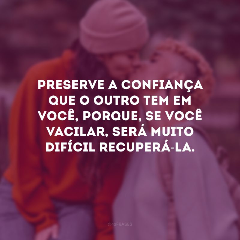 Preserve a confiança que o outro tem em você, porque, se você vacilar, será muito difícil recuperá-la.