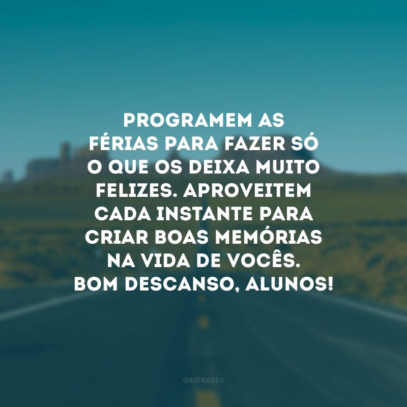 Programem as férias para fazer só o que os deixa muito felizes. Aproveitem cada instante para criar boas memórias na vida de vocês. Bom descanso, alunos!