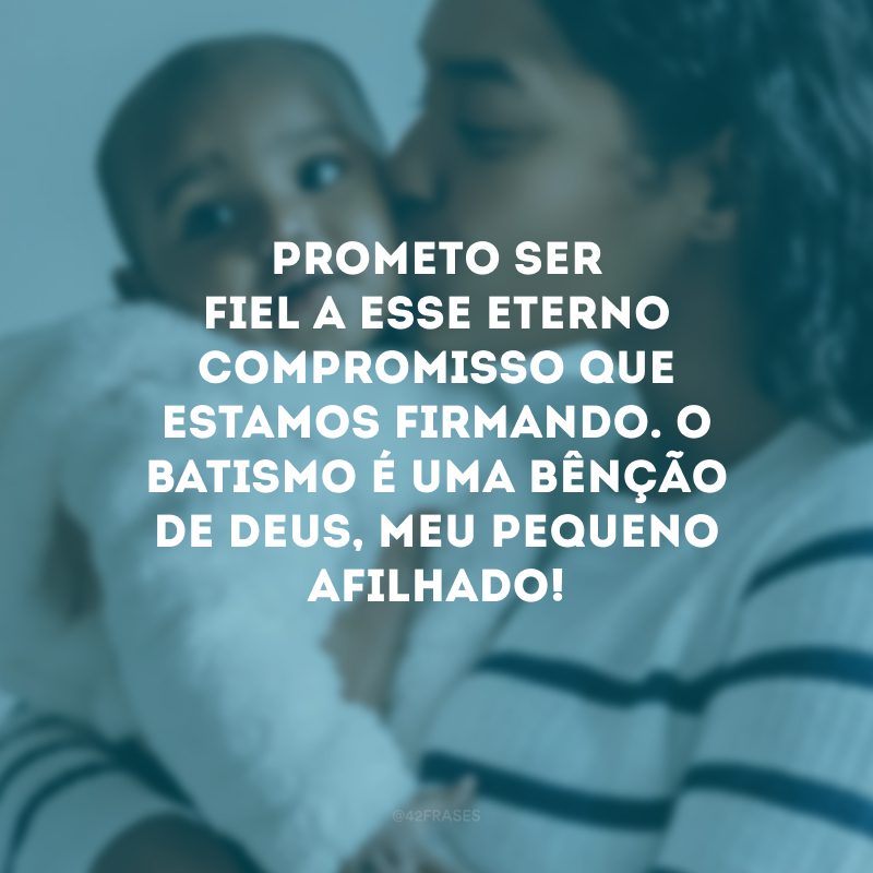 Prometo ser fiel a esse eterno compromisso que estamos firmando. O batismo é uma bênção de Deus, meu pequeno afilhado!