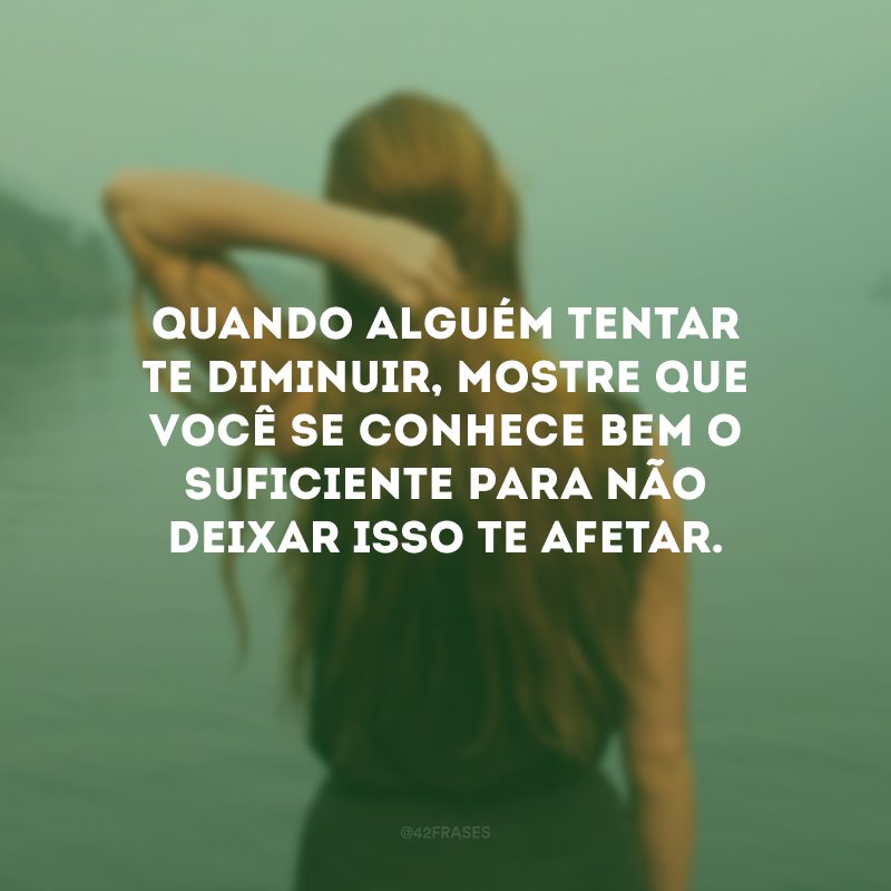 Quando alguém tentar te diminuir, mostre que você se conhece bem o suficiente para não deixar isso te afetar.