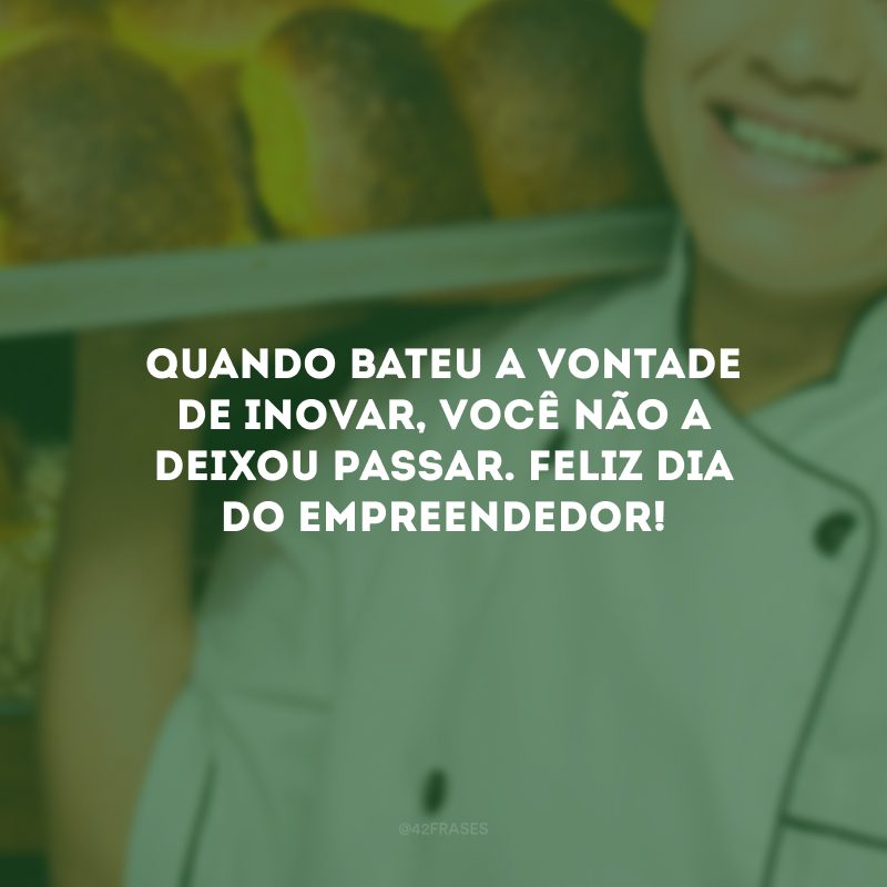 Quando bateu a vontade de inovar, você não a deixou passar. Feliz Dia do Empreendedor!