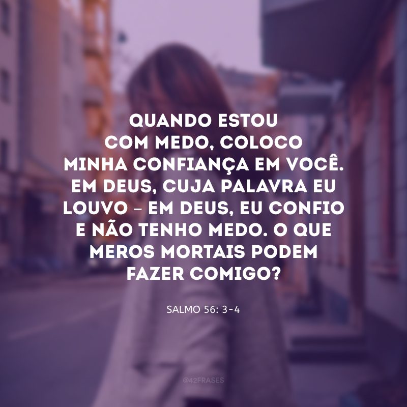 Quando estou com medo, coloco minha confiança em você. Em Deus, cuja palavra eu louvo – em Deus, eu confio e não tenho medo. O que meros mortais podem fazer comigo? 