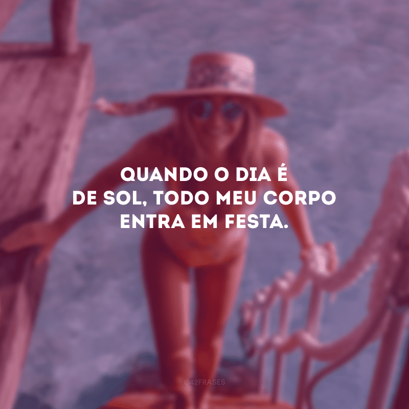 Quando o dia é de sol, todo meu corpo entra em festa.