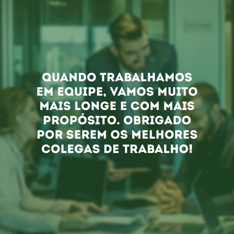 Quando trabalhamos em equipe, vamos muito mais longe e com mais propósito. Obrigado por serem os melhores colegas de trabalho!