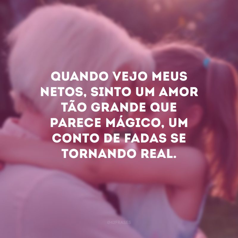 Quando vejo meus netos, sinto um amor tão grande que parece mágico, um conto de fadas se tornando real.