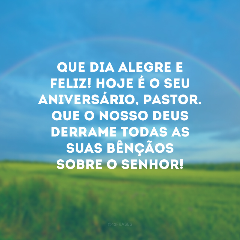 Que dia alegre e feliz! Hoje é o seu aniversário, pastor. Que o nosso Deus derrame todas as Suas bênçãos sobre o senhor!