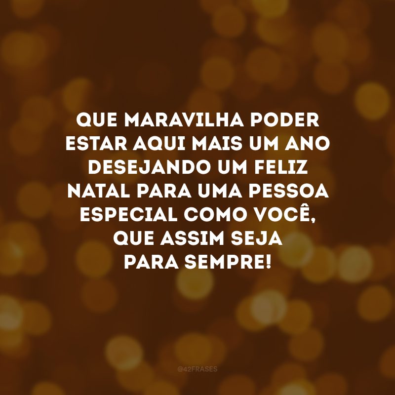 Que maravilha poder estar aqui mais um ano desejando um Feliz Natal para uma pessoa especial como você, que assim seja para sempre!