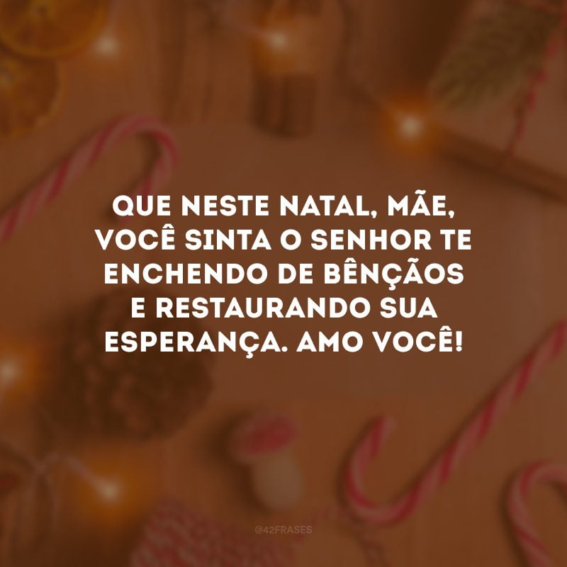 Que neste Natal, mãe, você sinta o Senhor te enchendo de bênçãos e restaurando sua esperança. Amo você!