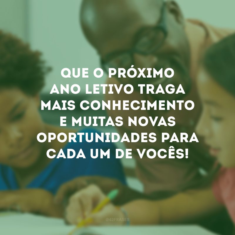 Que o próximo ano letivo traga mais conhecimento e muitas novas oportunidades para cada um de vocês! 