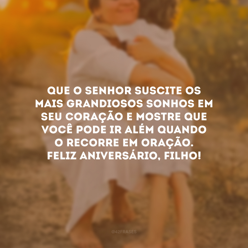 Que o Senhor suscite os mais grandiosos sonhos em seu coração e mostre que você pode ir além quando o recorre em oração. Feliz aniversário, filho!