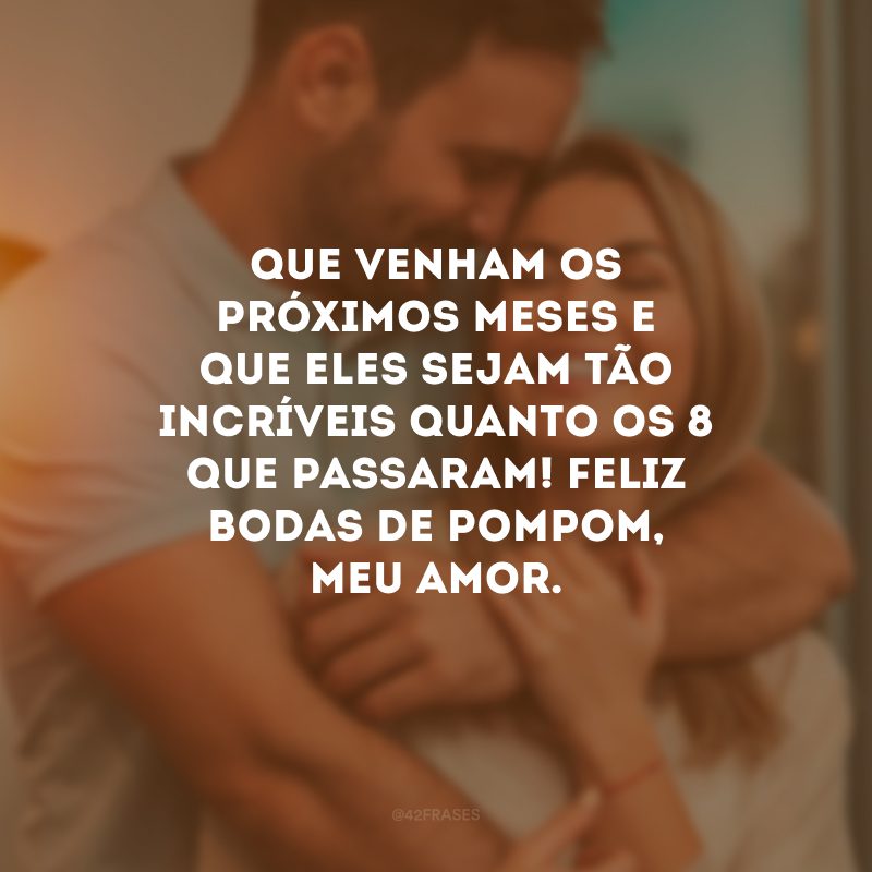 Que venham os próximos meses e que eles sejam tão incríveis quanto os 8 que passaram! Feliz bodas de pompom, meu amor.