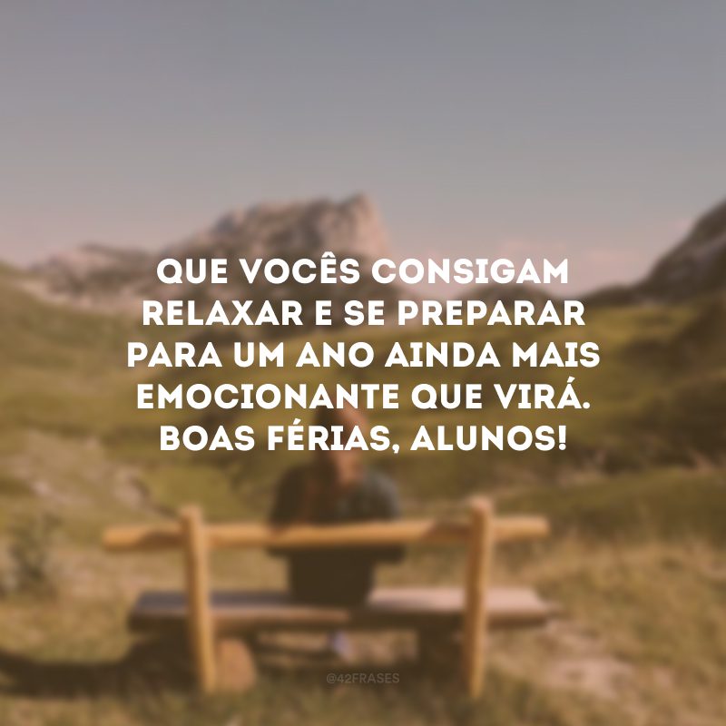 Que vocês consigam relaxar e se preparar para um ano ainda mais emocionante que virá. Boas férias, alunos!