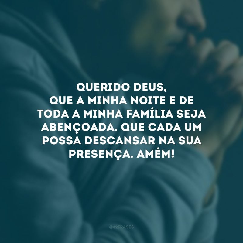 Querido Deus, que a minha noite e de toda a minha família seja abençoada. Que cada um possa descansar na Sua presença. Amém! 