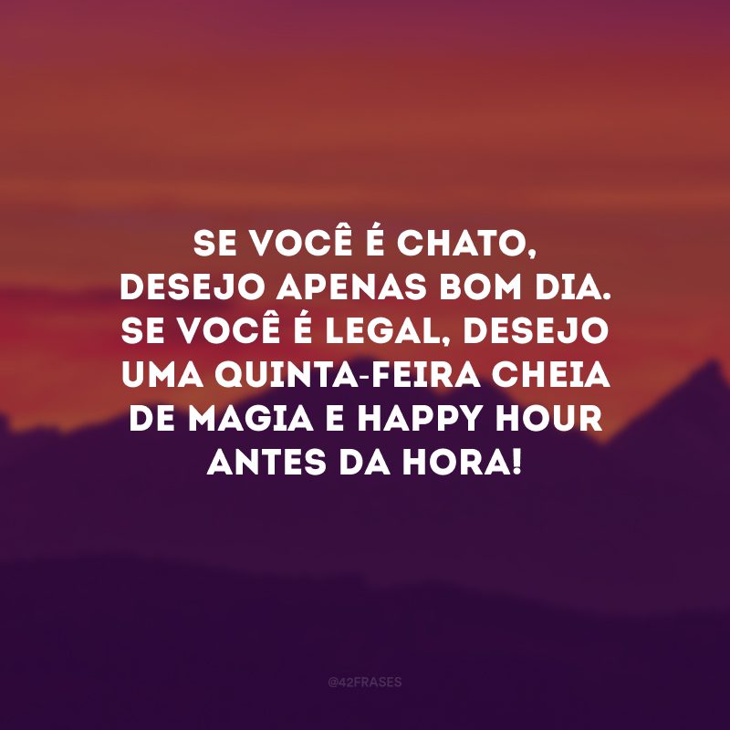 Se você é chato, desejo apenas bom dia. Se você é legal, desejo uma quinta-feira cheia de magia e happy hour antes da hora!