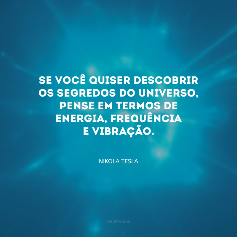 Se você quiser descobrir os segredos do Universo, pense em termos de energia, frequência e vibração.