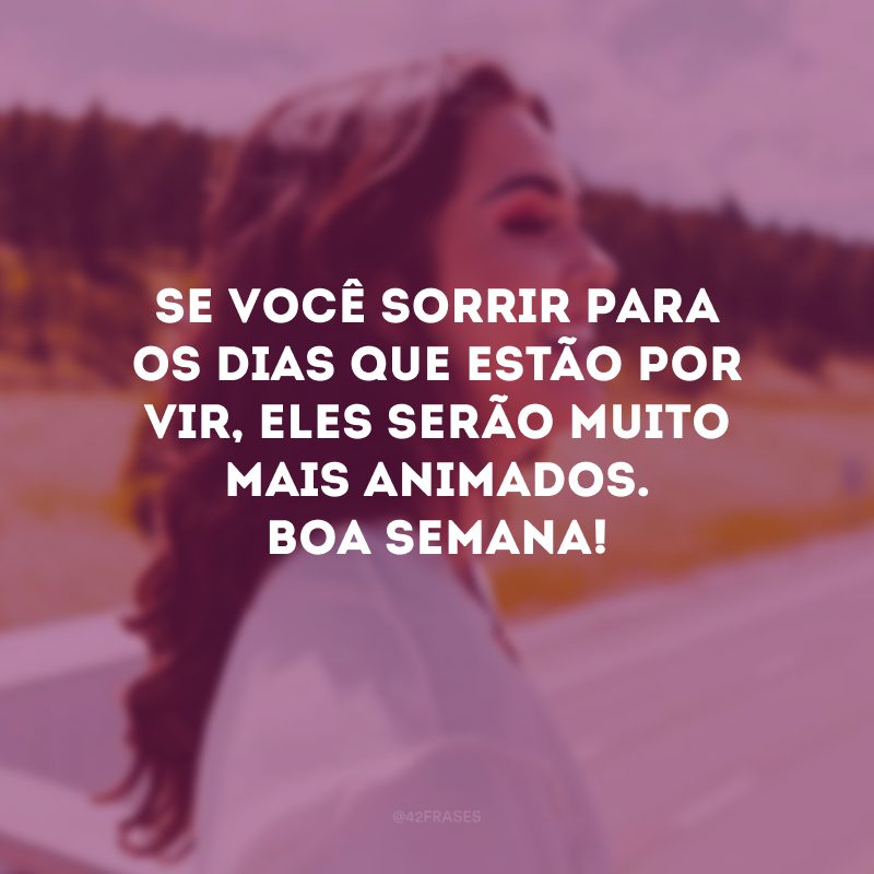 Se você sorrir para os dias que estão por vir, eles serão muito mais animados. Boa semana!