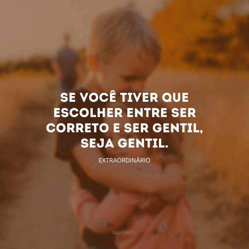 Se você tiver que escolher entre ser correto e ser gentil, seja gentil.