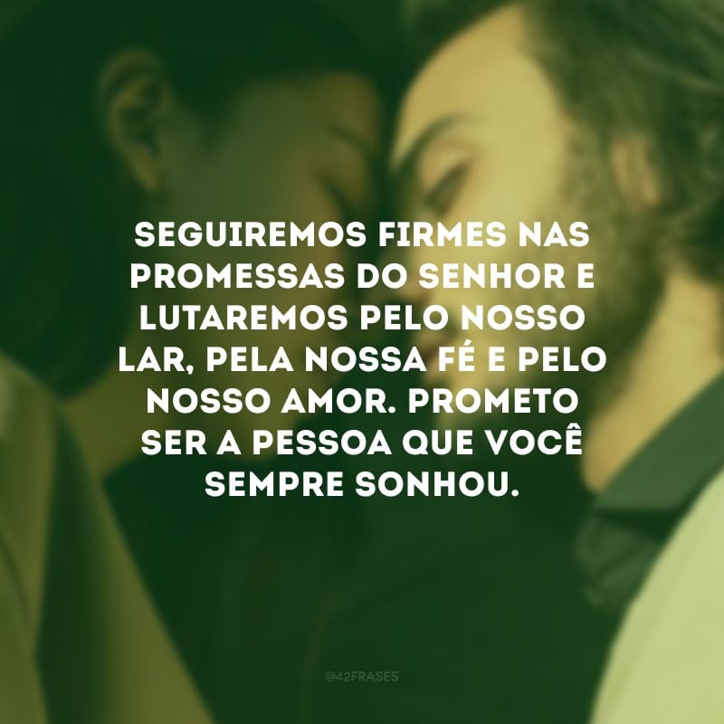 Seguiremos firmes nas promessas do Senhor e lutaremos pelo nosso lar, pela nossa fé e pelo nosso amor. Prometo ser a pessoa que você sempre sonhou.