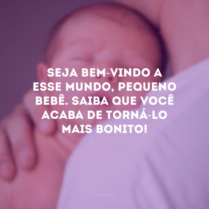 Seja bem-vindo a esse mundo, pequeno bebê. Saiba que você acaba de torná-lo mais bonito!