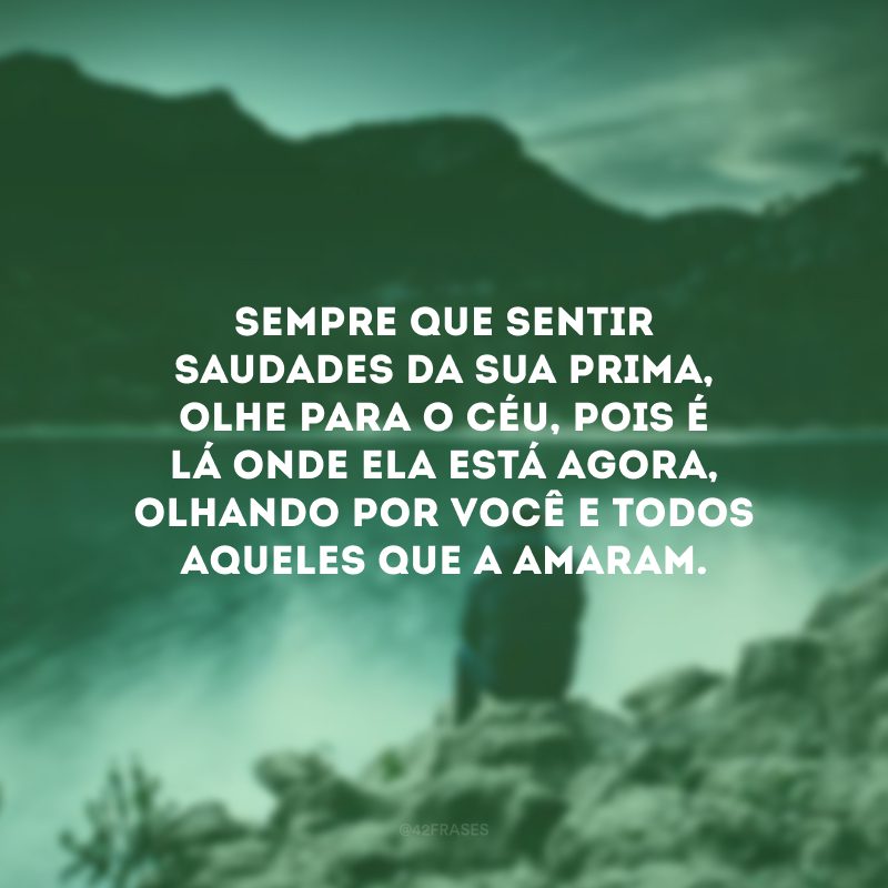 Sempre que sentir saudades da sua prima, olhe para o céu, pois é lá onde ela está agora, olhando por você e todos aqueles que a amaram. 