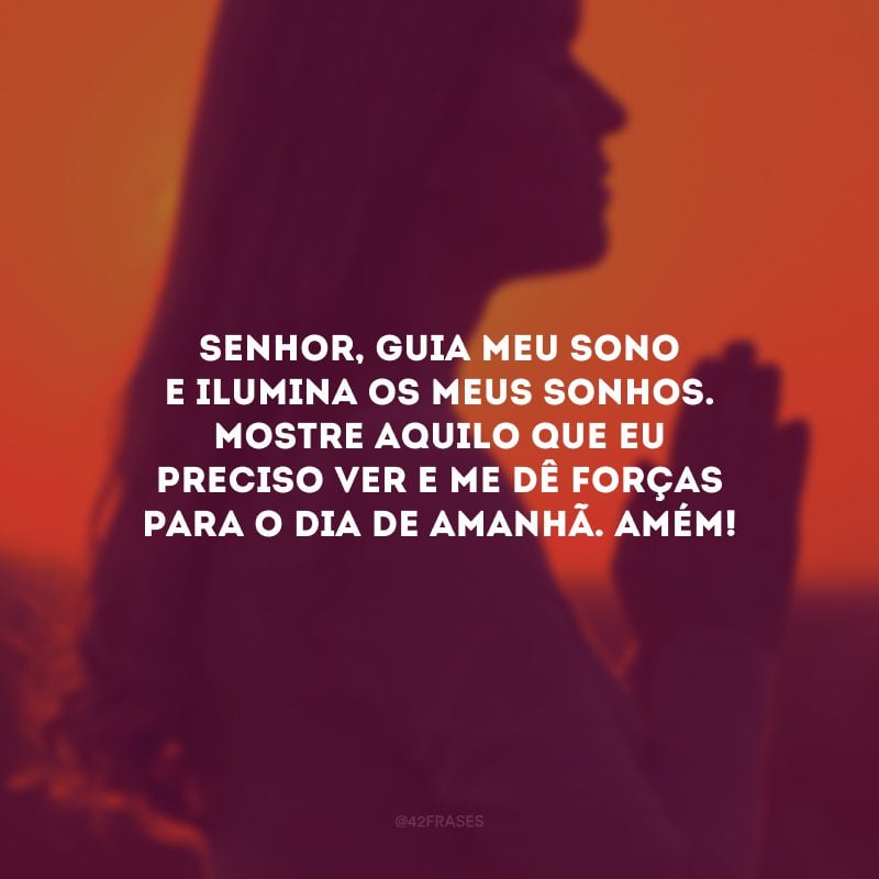 Senhor, guia meu sono e ilumina os meus sonhos. Mostre aquilo que eu preciso ver e me dê forças para o dia de amanhã. Amém! 