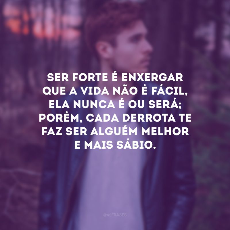 Ser forte é enxergar que a vida não é fácil, ela nunca é ou será; porém, cada derrota te faz ser alguém melhor e mais sábio.