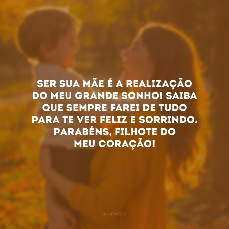 Ser sua mãe é a realização do meu grande sonho! Saiba que sempre farei de tudo para te ver feliz e sorrindo. Parabéns, filhote do meu coração!